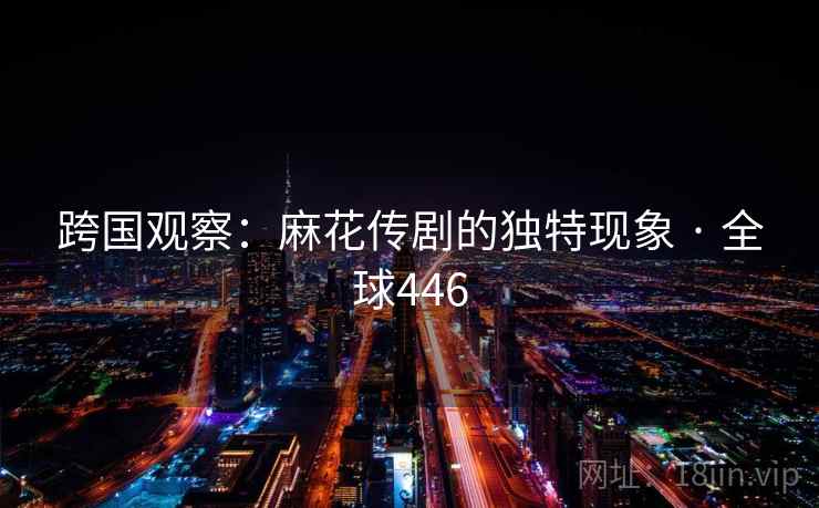 跨国观察:麻花传剧的独特现象 · 全球446 第1张 跨国观察:麻花传剧的独特现象 · 全球446 第1张