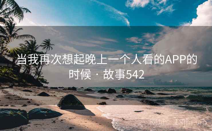 当我再次想起晚上一个人看的APP的时候 · 故事542 第2张 当我再次想起晚上一个人看的APP的时候 · 故事542 第2张