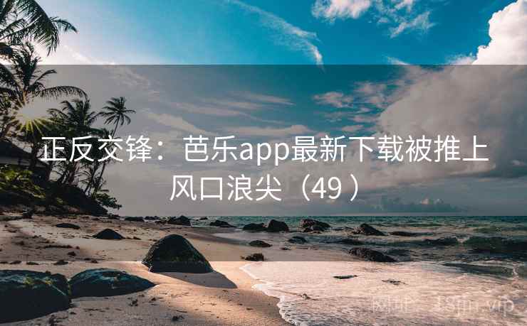 正反交锋:芭乐app最新下载被推上风口浪尖(49 ) 第2张 正反交锋:芭乐app最新下载被推上风口浪尖(49 ) 第2张
