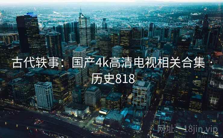 古代轶事：国产4k高清电视相关合集 · 历史818
