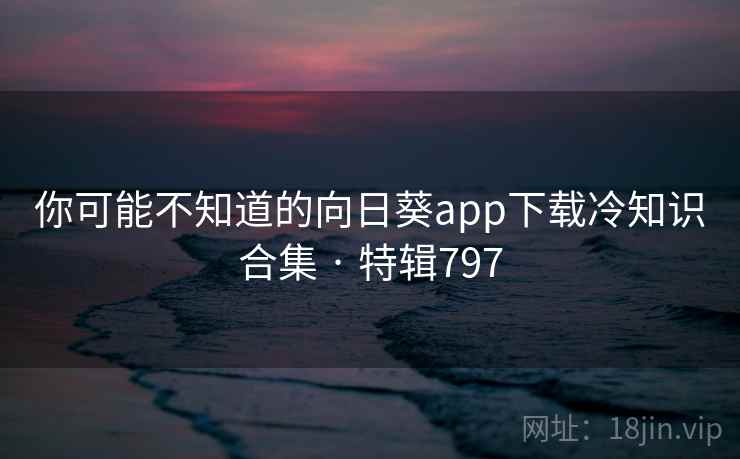 你可能不知道的向日葵app下载冷知识合集 · 特辑797  第2张