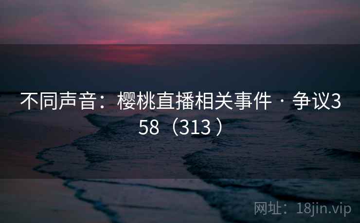 不同声音：樱桃直播相关事件 · 争议358（313 ）